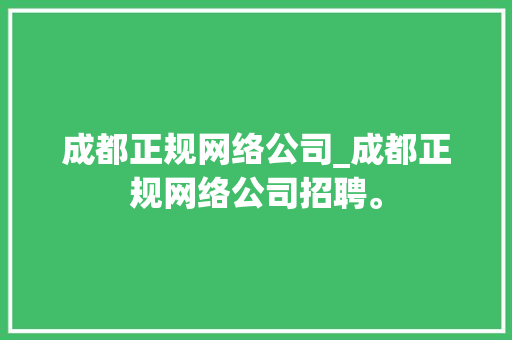 成都正规网络公司_成都正规网络公司招聘。 成都正规网络公司_成都正规网络公司招聘。 网站建设公司