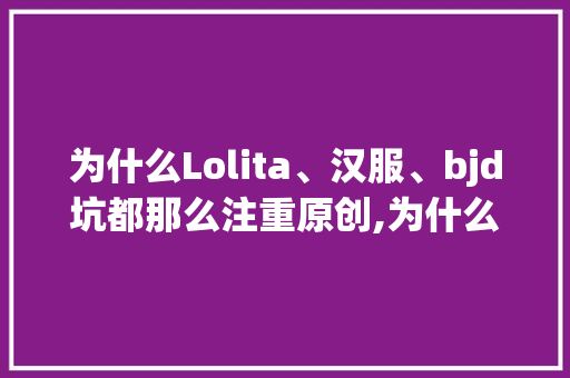 为什么Lolita、汉服、bjd坑都那么注重原创,为什么支持原创设计呢。 为什么Lolita、汉服、bjd坑都那么注重原创,为什么支持原创设计呢。 搜狗SEO