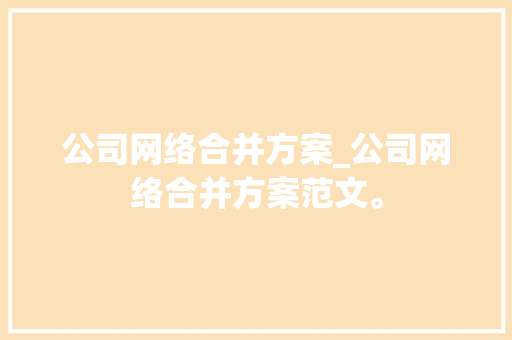 公司网络合并方案_公司网络合并方案范文。 公司网络合并方案_公司网络合并方案范文。 网站建设公司