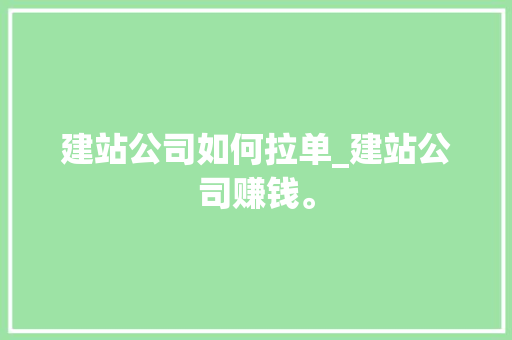 建站公司如何拉单_建站公司赚钱。 建站公司如何拉单_建站公司赚钱。 网站建设公司