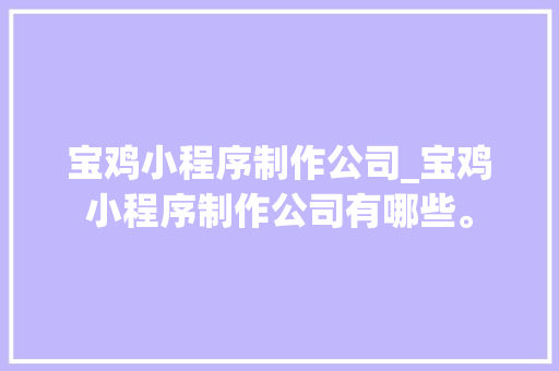 宝鸡小程序制作公司_宝鸡小程序制作公司有哪些。 宝鸡小程序制作公司_宝鸡小程序制作公司有哪些。 网站建设公司
