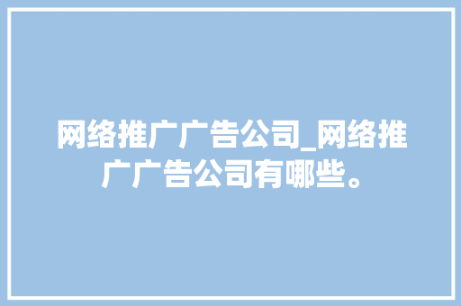 网络推广广告公司_网络推广广告公司有哪些。 网络推广广告公司_网络推广广告公司有哪些。 网站建设公司