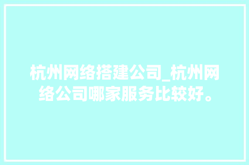 杭州网络搭建公司_杭州网络公司哪家服务比较好。 杭州网络搭建公司_杭州网络公司哪家服务比较好。 网站建设公司