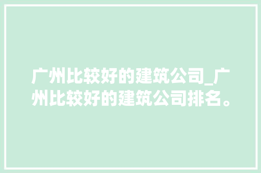 广州比较好的建筑公司_广州比较好的建筑公司排名。 广州比较好的建筑公司_广州比较好的建筑公司排名。 网站建设公司