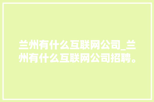 兰州有什么互联网公司_兰州有什么互联网公司招聘。 兰州有什么互联网公司_兰州有什么互联网公司招聘。 网站建设公司