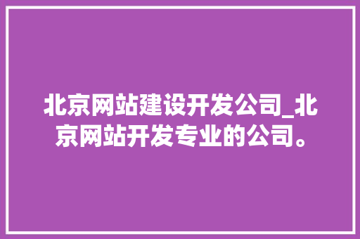 北京网站建设开发公司_北京网站开发专业的公司。