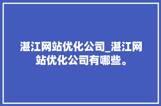 湛江网站优化公司_湛江网站优化公司有哪些。 网站建设公司 湛江网站优化公司_湛江网站优化公司有哪些。 湛江网站优化公司_湛江网站优化公司有哪些。 网站建设公司