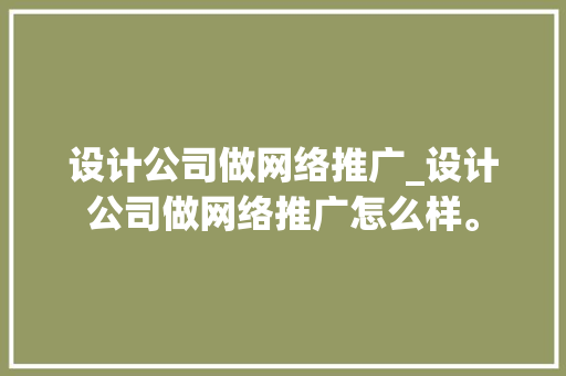设计公司做网络推广_设计公司做网络推广怎么样。 设计公司做网络推广_设计公司做网络推广怎么样。 网站建设公司