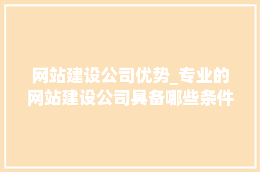 网站建设公司优势_专业的网站建设公司具备哪些条件。 网站建设公司优势_专业的网站建设公司具备哪些条件。 网站建设公司
