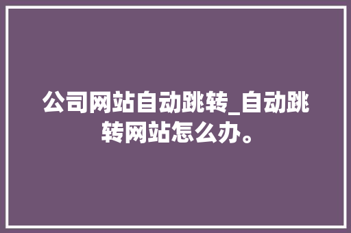 公司网站自动跳转_自动跳转网站怎么办。 公司网站自动跳转_自动跳转网站怎么办。 网站建设公司