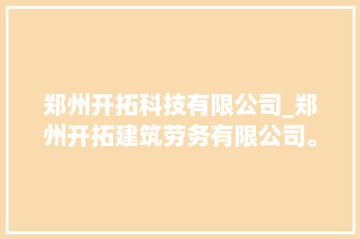 郑州开拓科技有限公司_郑州开拓建筑劳务有限公司。 郑州开拓科技有限公司_郑州开拓建筑劳务有限公司。 网站建设公司