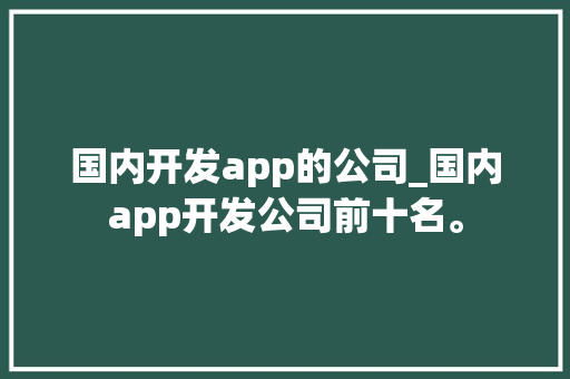 国内开发app的公司_国内app开发公司前十名。 国内开发app的公司_国内app开发公司前十名。 网站建设公司