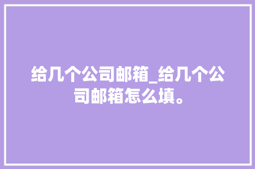 给几个公司邮箱_给几个公司邮箱怎么填。 给几个公司邮箱_给几个公司邮箱怎么填。 网站建设公司