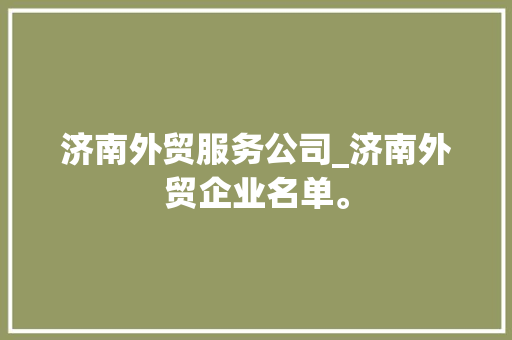 济南外贸服务公司_济南外贸企业名单。 济南外贸服务公司_济南外贸企业名单。 网站建设公司