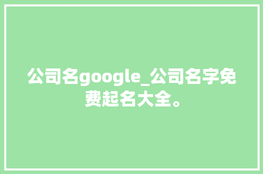 公司名google_公司名字免费起名大全。 公司名google_公司名字免费起名大全。 网站建设公司