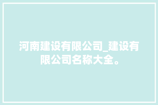 河南建设有限公司_建设有限公司名称大全。 河南建设有限公司_建设有限公司名称大全。 网站建设公司