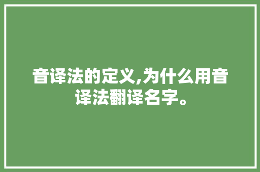 音译法的定义,为什么用音译法翻译名字。 音译法的定义,为什么用音译法翻译名字。 神马SEO