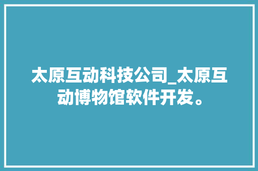 太原互动科技公司_太原互动博物馆软件开发。 太原互动科技公司_太原互动博物馆软件开发。 网站建设公司