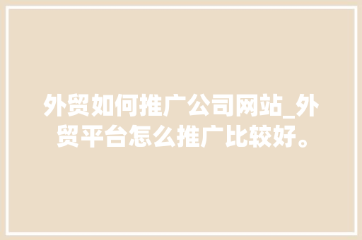 外贸如何推广公司网站_外贸平台怎么推广比较好。 外贸如何推广公司网站_外贸平台怎么推广比较好。 网站建设公司