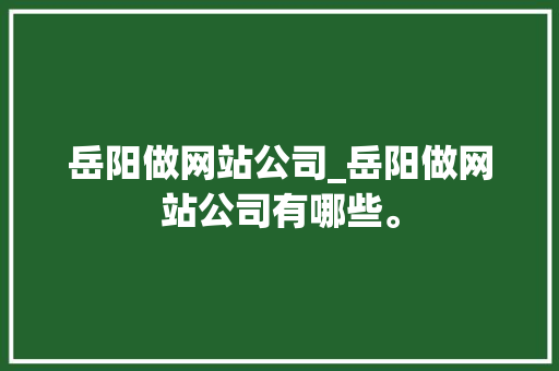 岳阳做网站公司_岳阳做网站公司有哪些。 岳阳做网站公司_岳阳做网站公司有哪些。 网站建设公司