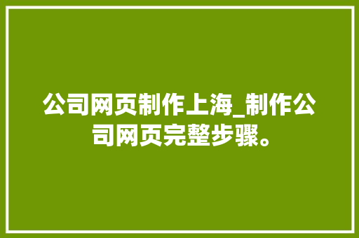 公司网页制作上海_制作公司网页完整步骤。 公司网页制作上海_制作公司网页完整步骤。 网站建设公司