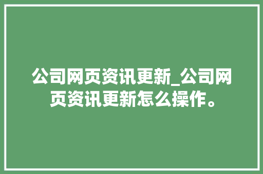 公司网页资讯更新_公司网页资讯更新怎么操作。 公司网页资讯更新_公司网页资讯更新怎么操作。 网站建设公司