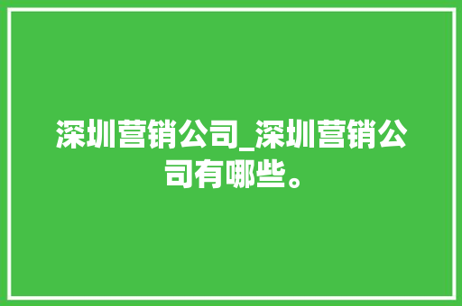 深圳营销公司_深圳营销公司有哪些。 深圳营销公司_深圳营销公司有哪些。 网站建设公司