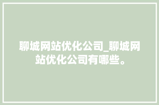 聊城网站优化公司_聊城网站优化公司有哪些。 聊城网站优化公司_聊城网站优化公司有哪些。 网站建设公司