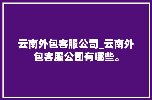 云南外包客服公司_云南外包客服公司有哪些。 云南外包客服公司_云南外包客服公司有哪些。 网站建设公司