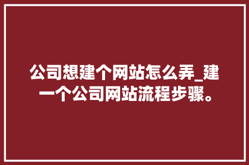 公司想建个网站怎么弄_建一个公司网站流程步骤。 公司想建个网站怎么弄_建一个公司网站流程步骤。 网站建设公司