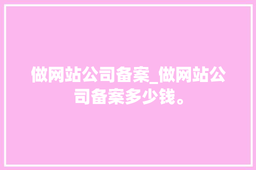 做网站公司备案_做网站公司备案多少钱。 做网站公司备案_做网站公司备案多少钱。 网站建设公司