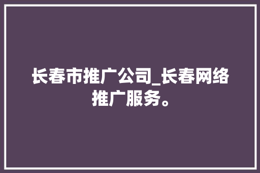 长春市推广公司_长春网络推广服务。 长春市推广公司_长春网络推广服务。 网站建设公司