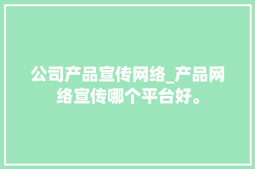 公司产品宣传网络_产品网络宣传哪个平台好。 公司产品宣传网络_产品网络宣传哪个平台好。 网站建设公司