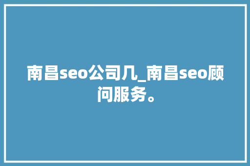 南昌seo公司几_南昌seo顾问服务。 南昌seo公司几_南昌seo顾问服务。 网站建设公司