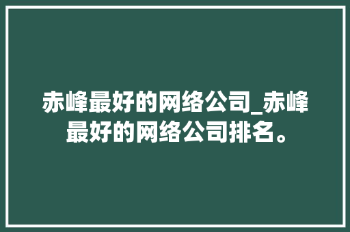 赤峰最好的网络公司_赤峰最好的网络公司排名。 赤峰最好的网络公司_赤峰最好的网络公司排名。 网站建设公司