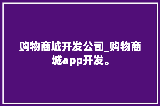 购物商城开发公司_购物商城app开发。 购物商城开发公司_购物商城app开发。 网站建设公司