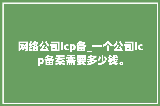 网络公司icp备_一个公司icp备案需要多少钱。 网络公司icp备_一个公司icp备案需要多少钱。 网站建设公司