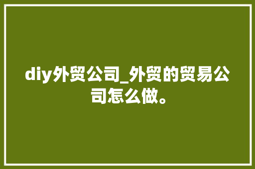 diy外贸公司_外贸的贸易公司怎么做。 diy外贸公司_外贸的贸易公司怎么做。 网站建设公司