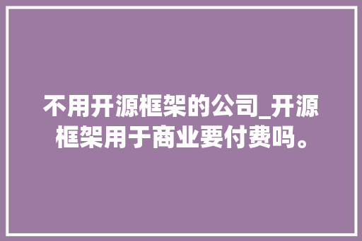 不用开源框架的公司_开源框架用于商业要付费吗。 不用开源框架的公司_开源框架用于商业要付费吗。 网站建设公司