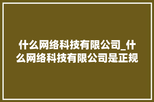 什么网络科技有限公司_什么网络科技有限公司是正规的。 什么网络科技有限公司_什么网络科技有限公司是正规的。 网站建设公司