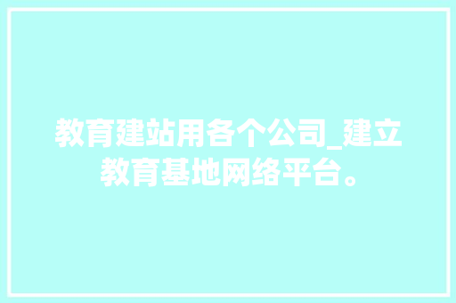 教育建站用各个公司_建立教育基地网络平台。 教育建站用各个公司_建立教育基地网络平台。 网站建设公司