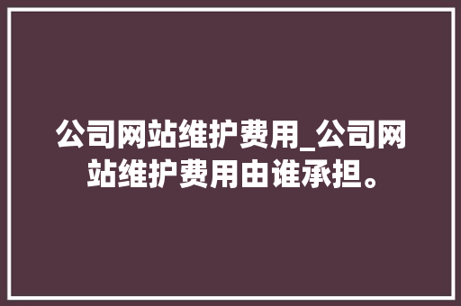 公司网站维护费用_公司网站维护费用由谁承担。 公司网站维护费用_公司网站维护费用由谁承担。 网站建设公司