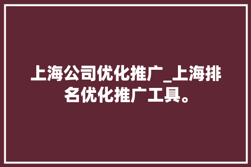 上海公司优化推广_上海排名优化推广工具。 上海公司优化推广_上海排名优化推广工具。 网站建设公司