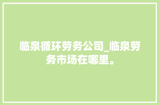 临泉循环劳务公司_临泉劳务市场在哪里。 临泉循环劳务公司_临泉劳务市场在哪里。 网站建设公司