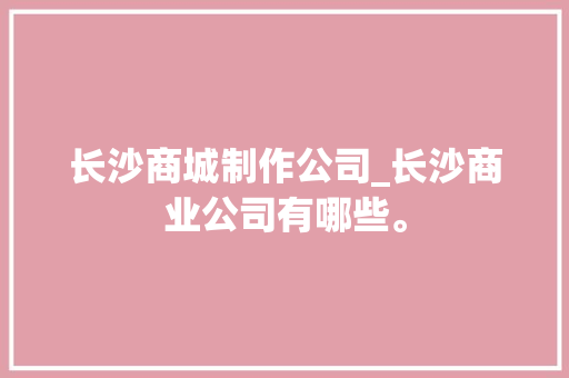 长沙商城制作公司_长沙商业公司有哪些。 长沙商城制作公司_长沙商业公司有哪些。 网站建设公司