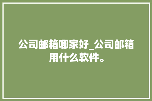 公司邮箱哪家好_公司邮箱用什么软件。