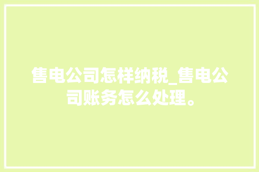 售电公司怎样纳税_售电公司账务怎么处理。 售电公司怎样纳税_售电公司账务怎么处理。 网站建设公司