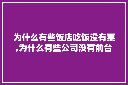 为什么有些饭店吃饭没有票,为什么有些公司没有前台岗位。 为什么有些饭店吃饭没有票,为什么有些公司没有前台岗位。 搜狗SEO