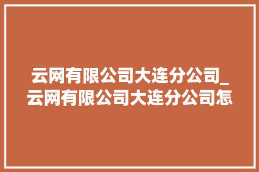 云网有限公司大连分公司_云网有限公司大连分公司怎么样。