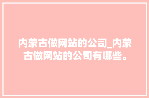 内蒙古做网站的公司_内蒙古做网站的公司有哪些。 内蒙古做网站的公司_内蒙古做网站的公司有哪些。 网站建设公司
